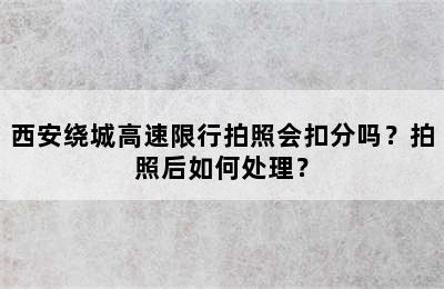 西安绕城高速限行拍照会扣分吗？拍照后如何处理？