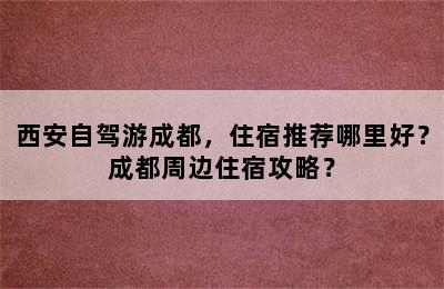 西安自驾游成都，住宿推荐哪里好？成都周边住宿攻略？