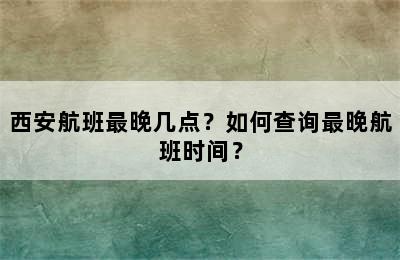 西安航班最晚几点？如何查询最晚航班时间？