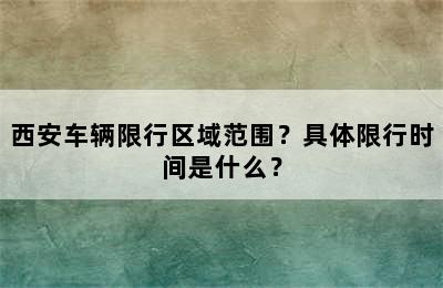 西安车辆限行区域范围？具体限行时间是什么？