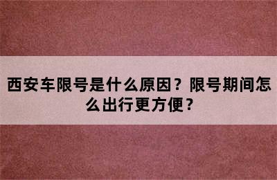 西安车限号是什么原因？限号期间怎么出行更方便？