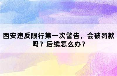 西安违反限行第一次警告，会被罚款吗？后续怎么办？