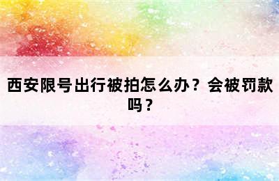 西安限号出行被拍怎么办？会被罚款吗？