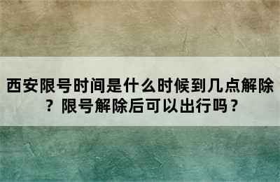 西安限号时间是什么时候到几点解除？限号解除后可以出行吗？