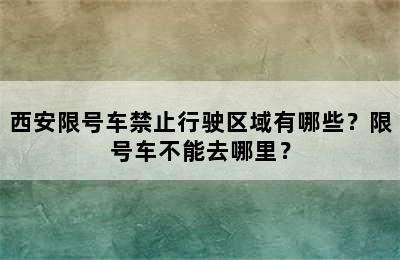 西安限号车禁止行驶区域有哪些？限号车不能去哪里？