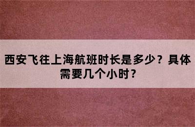 西安飞往上海航班时长是多少？具体需要几个小时？