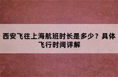 西安飞往上海航班时长是多少？具体飞行时间详解