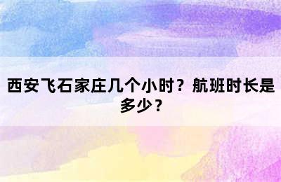 西安飞石家庄几个小时？航班时长是多少？