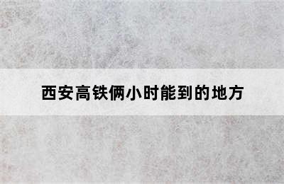 西安高铁俩小时能到的地方