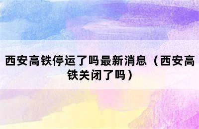 西安高铁停运了吗最新消息（西安高铁关闭了吗）