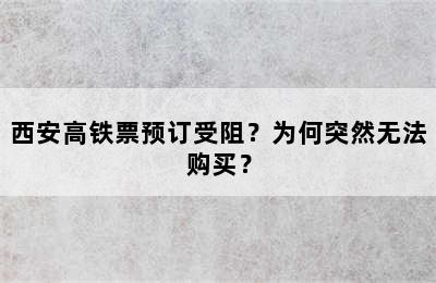 西安高铁票预订受阻？为何突然无法购买？
