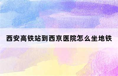 西安高铁站到西京医院怎么坐地铁