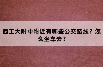 西工大附中附近有哪些公交路线？怎么坐车去？