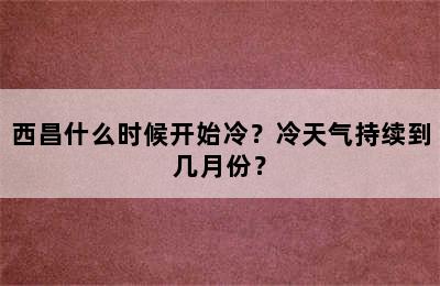 西昌什么时候开始冷？冷天气持续到几月份？