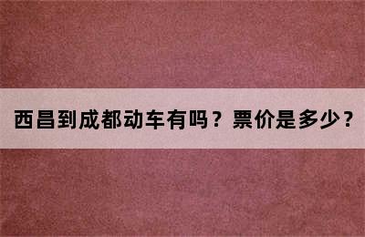 西昌到成都动车有吗？票价是多少？