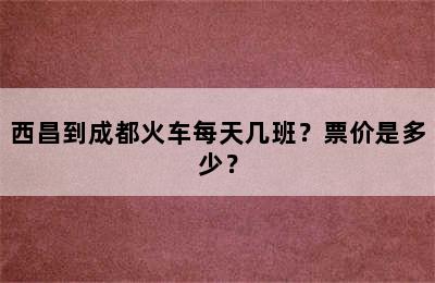 西昌到成都火车每天几班？票价是多少？
