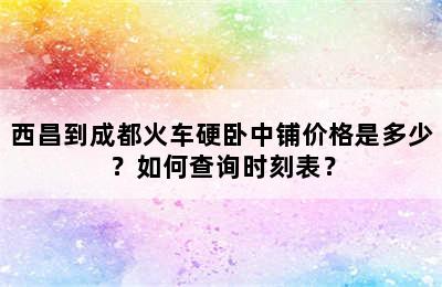 西昌到成都火车硬卧中铺价格是多少？如何查询时刻表？