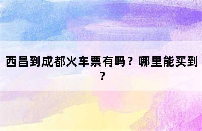 西昌到成都火车票有吗？哪里能买到？