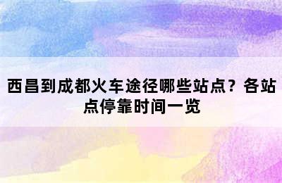 西昌到成都火车途径哪些站点？各站点停靠时间一览