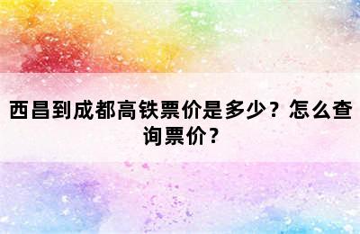 西昌到成都高铁票价是多少？怎么查询票价？