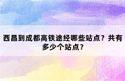 西昌到成都高铁途经哪些站点？共有多少个站点？