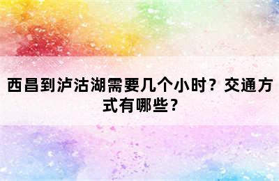 西昌到泸沽湖需要几个小时？交通方式有哪些？