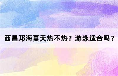 西昌邛海夏天热不热？游泳适合吗？