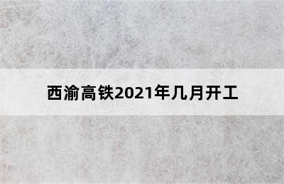 西渝高铁2021年几月开工