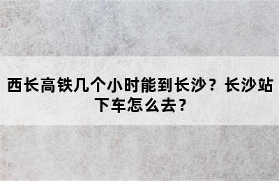 西长高铁几个小时能到长沙？长沙站下车怎么去？