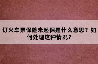 订火车票保险未起保是什么意思？如何处理这种情况？