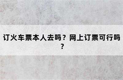 订火车票本人去吗？网上订票可行吗？