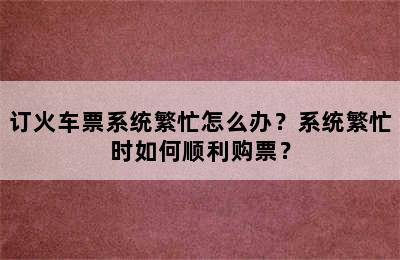 订火车票系统繁忙怎么办？系统繁忙时如何顺利购票？