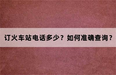 订火车站电话多少？如何准确查询？