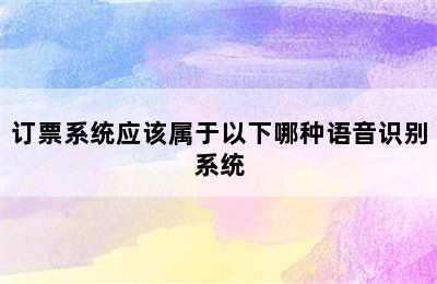 订票系统应该属于以下哪种语音识别系统