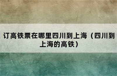 订高铁票在哪里四川到上海（四川到上海的高铁）