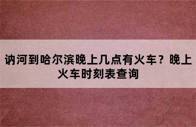 讷河到哈尔滨晚上几点有火车？晚上火车时刻表查询