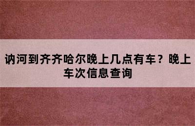 讷河到齐齐哈尔晚上几点有车？晚上车次信息查询