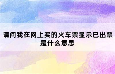 请问我在网上买的火车票显示已出票是什么意思