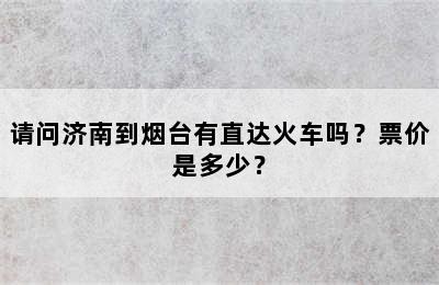 请问济南到烟台有直达火车吗？票价是多少？