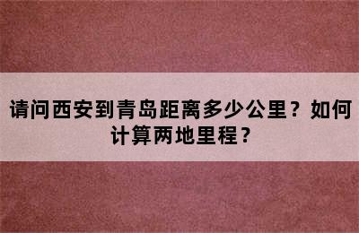 请问西安到青岛距离多少公里？如何计算两地里程？