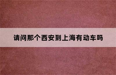 请问那个西安到上海有动车吗