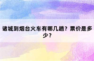 诸城到烟台火车有哪几趟？票价是多少？