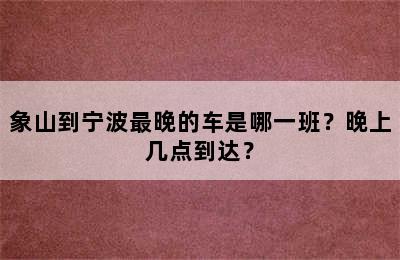 象山到宁波最晚的车是哪一班？晚上几点到达？