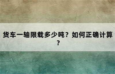 货车一轴限载多少吨？如何正确计算？