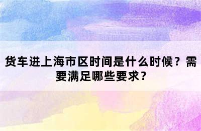 货车进上海市区时间是什么时候？需要满足哪些要求？
