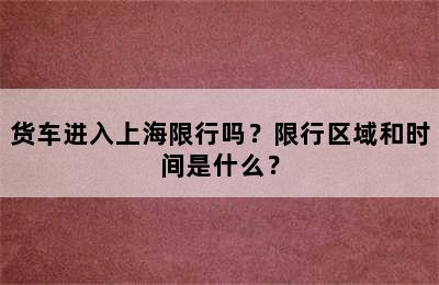 货车进入上海限行吗？限行区域和时间是什么？
