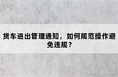 货车进出管理通知，如何规范操作避免违规？