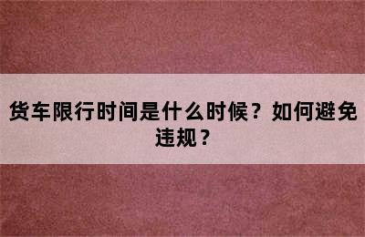 货车限行时间是什么时候？如何避免违规？