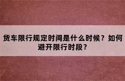货车限行规定时间是什么时候？如何避开限行时段？