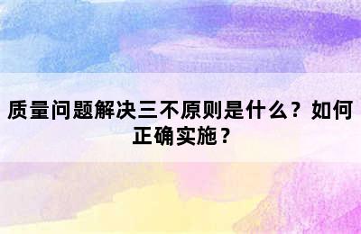 质量问题解决三不原则是什么？如何正确实施？